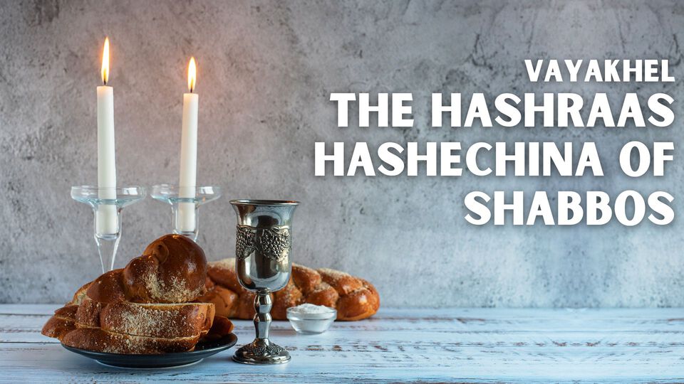 Vayakhel - The Hashraas HaShechina of Shabbos